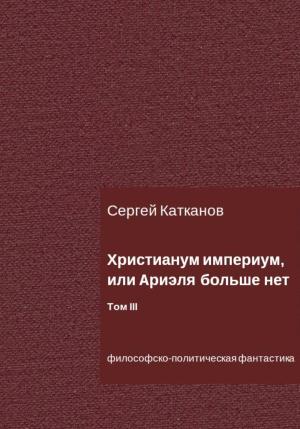 Обложка книги «Христианум Империум, или Ариэля больше нет. Том III» — Сергей Катканов