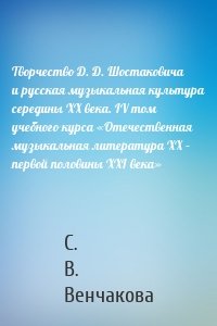 Творчество Д. Д. Шостаковича и русская музыкальная культура середины XX века. IV том учебного курса «Отечественная музыкальная литература XX – первой половины XXI века»