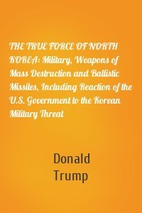 THE TRUE FORCE OF NORTH KOREA: Military, Weapons of Mass Destruction and Ballistic Missiles, Including Reaction of the U.S. Government to the Korean Military Threat