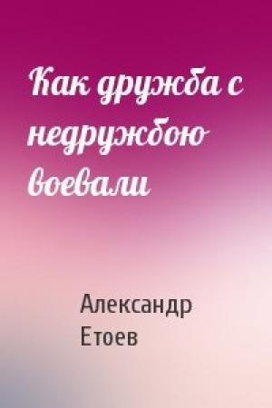 Обложка книги «Как дружба с недружбою воевали» — Александр Етоев