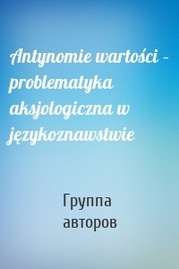 Antynomie wartości – problematyka aksjologiczna w językoznawstwie