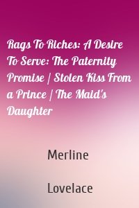 Rags To Riches: A Desire To Serve: The Paternity Promise / Stolen Kiss From a Prince / The Maid's Daughter