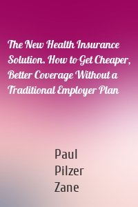 The New Health Insurance Solution. How to Get Cheaper, Better Coverage Without a Traditional Employer Plan