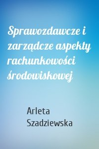 Sprawozdawcze i zarządcze aspekty rachunkowości środowiskowej