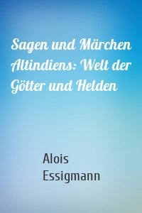 Sagen und Märchen Altindiens: Welt der Götter und Helden