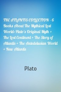 THE ATLANTIS COLLECTION - 6 Books About The Mythical Lost World: Plato's Original Myth + The Lost Continent + The Story of Atlantis + The Antedeluvian World + New Atlantis