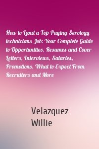 How to Land a Top-Paying Serology technicians Job: Your Complete Guide to Opportunities, Resumes and Cover Letters, Interviews, Salaries, Promotions, What to Expect From Recruiters and More