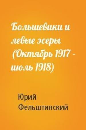 Обложка книги «Большевики и левые эсеры (Октябрь 1917 - июль 1918)» — Ю Фельштинский
