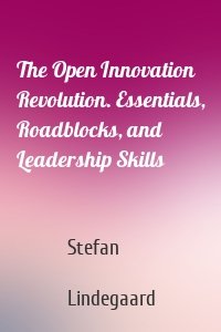 The Open Innovation Revolution. Essentials, Roadblocks, and Leadership Skills