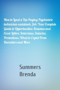 How to Land a Top-Paying Psychiatric technician assistants Job: Your Complete Guide to Opportunities, Resumes and Cover Letters, Interviews, Salaries, Promotions, What to Expect From Recruiters and More