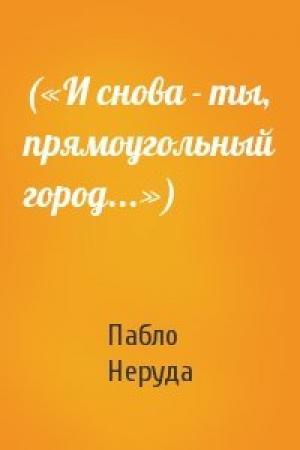 Обложка книги «(«И снова - ты, прямоугольный город...»)» — Пабло Неруда