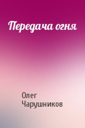 Обложка книги «Передача огня» — Олег Чарушников