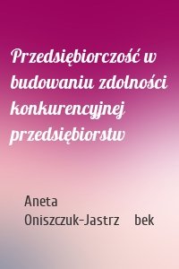 Przedsiębiorczość w budowaniu zdolności konkurencyjnej przedsiębiorstw