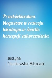 Przedsiębiorstwa biogazowe w rozwoju lokalnym w świetle koncepcji zakorzenienia