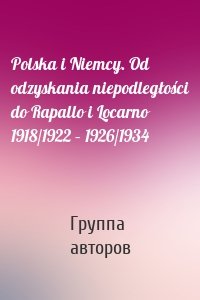 Polska i Niemcy. Od odzyskania niepodległości do Rapallo i Locarno 1918/1922 – 1926/1934