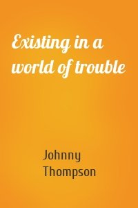 Existing in a world of trouble