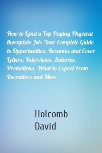 How to Land a Top-Paying Physical therapists Job: Your Complete Guide to Opportunities, Resumes and Cover Letters, Interviews, Salaries, Promotions, What to Expect From Recruiters and More