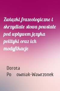 Związki frazeologiczne i skrzydlate słowa powstałe pod wpływem języka polityki oraz ich modyfikacje