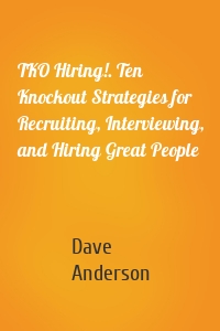 TKO Hiring!. Ten Knockout Strategies for Recruiting, Interviewing, and Hiring Great People