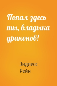 Попал здесь ты, владыка драконов!