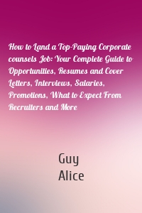 How to Land a Top-Paying Corporate counsels Job: Your Complete Guide to Opportunities, Resumes and Cover Letters, Interviews, Salaries, Promotions, What to Expect From Recruiters and More