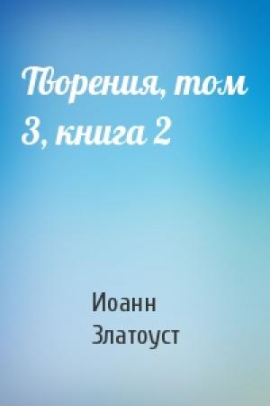 Обложка книги «Творения, том 3, книга 2» — Иоанн Златоуст