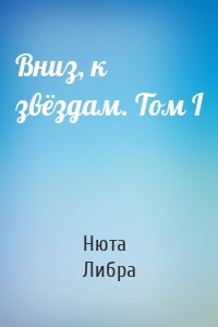 Вниз, к звёздам. Том I