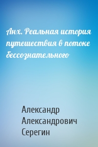 Анх. Реальная история путешествия в потоке бессознательного