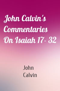 John Calvin's Commentaries On Isaiah 17- 32