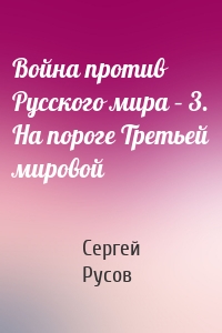 Война против Русского мира – 3. На пороге Третьей мировой