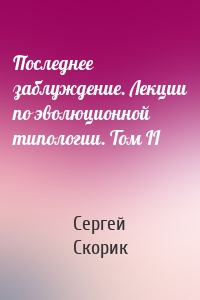 Последнее заблуждение. Лекции по эволюционной типологии. Том II