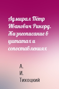 Адмирал Пётр Иванович Рикорд. Жизнеописание в цитатах и сопоставлениях