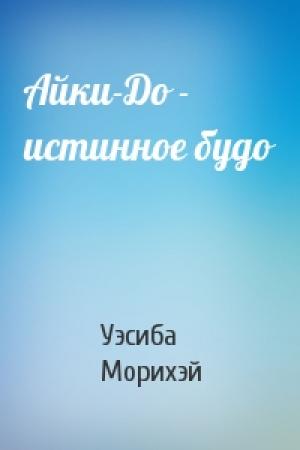 Обложка книги «Айки-До - истинное будо» — Уэсиба Морихэй
