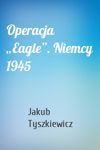 Operacja „Eagle”. Niemcy 1945