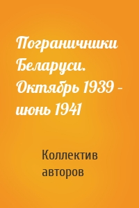 Пограничники Беларуси. Октябрь 1939 – июнь 1941