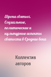 Европа святых. Социальные, политические и культурные аспекты святости в Средние века