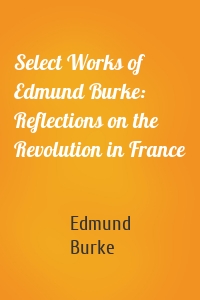 Select Works of Edmund Burke: Reflections on the Revolution in France