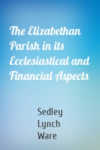 The Elizabethan Parish in its Ecclesiastical and Financial Aspects