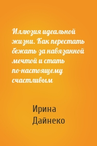 Иллюзия идеальной жизни. Как перестать бежать за навязанной мечтой и стать по-настоящему счастливым