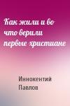 Иннокентий Павлов - Как жили и во что верили первые христиане