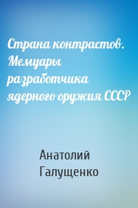 Страна контрастов. Мемуары разработчика ядерного оружия СССР