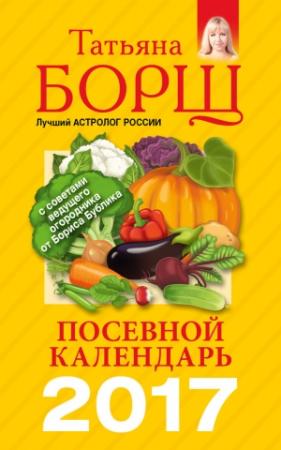 Обложка книги «Посевной календарь на 2017 год с советами ведущего огородника» — Татьяна Борщ, Виталий Гридчин, Борис Бублик