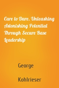 Care to Dare. Unleashing Astonishing Potential Through Secure Base Leadership