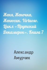 Женя, Женечка, Женюсик. Virtuoso. Цикл «Прутский Декамерон». Книга 7