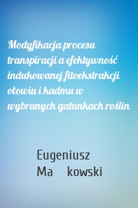 Modyfikacja procesu transpiracji a efektywność indukowanej fitoekstrakcji ołowiu i kadmu w wybranych gatunkach roślin