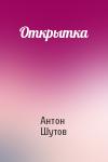 Антон Шутов - Откpытка