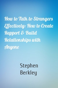 How to Talk to Strangers Effectively: How to Create Rapport & Build Relationships with Anyone