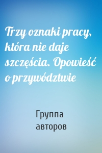 Trzy oznaki pracy, która nie daje szczęścia. Opowieść o przywództwie