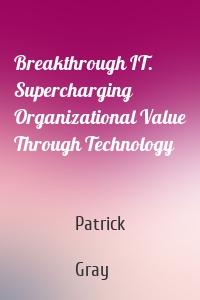 Breakthrough IT. Supercharging Organizational Value Through Technology