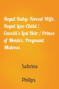 Royal Baby: Forced Wife, Royal Love-Child / Cavelli's Lost Heir / Prince of Montéz, Pregnant Mistress